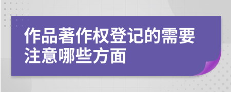 作品著作權(quán)登記的需要注意哪些方面
