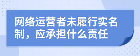 網(wǎng)絡(luò)運(yùn)營(yíng)者未履行實(shí)名制，應(yīng)承擔(dān)什么責(zé)任
