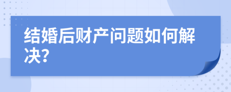 結婚后財產(chǎn)問題如何解決？