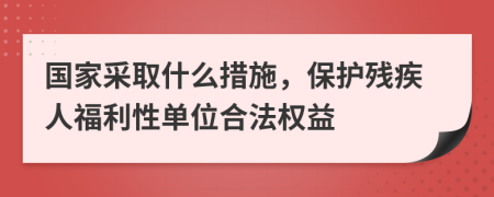 國家采取什么措施，保護(hù)殘疾人福利性單位合法權(quán)益