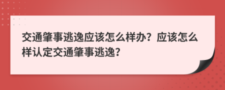 交通肇事逃逸應(yīng)該怎么樣辦？應(yīng)該怎么樣認(rèn)定交通肇事逃逸？
