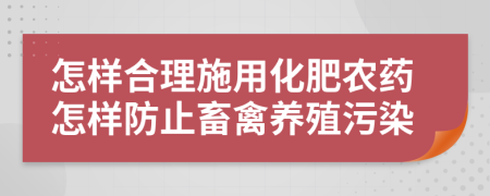 怎樣合理施用化肥農(nóng)藥怎樣防止畜禽養(yǎng)殖污染