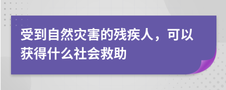 受到自然災害的殘疾人，可以獲得什么社會救助