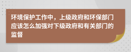 環(huán)境保護工作中，上級政府和環(huán)保部門應(yīng)該怎么加強對下級政府和有關(guān)部門的監(jiān)督