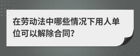 在勞動法中哪些情況下用人單位可以解除合同？