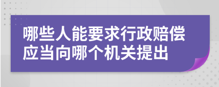 哪些人能要求行政賠償應(yīng)當(dāng)向哪個(gè)機(jī)關(guān)提出