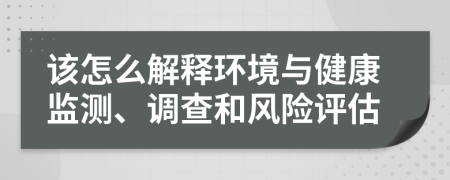 該怎么解釋環(huán)境與健康監(jiān)測(cè)、調(diào)查和風(fēng)險(xiǎn)評(píng)估