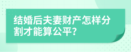 結(jié)婚后夫妻財產(chǎn)怎樣分割才能算公平？