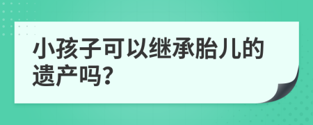 小孩子可以繼承胎兒的遺產(chǎn)嗎？