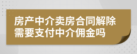 房產(chǎn)中介賣房合同解除需要支付中介傭金嗎
