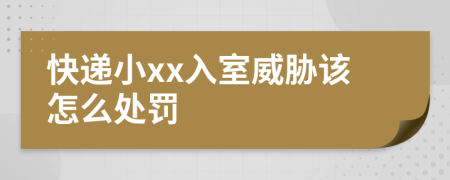 快遞小xx入室威脅該怎么處罰