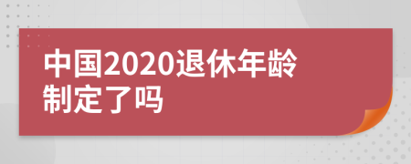中國(guó)2020退休年齡制定了嗎