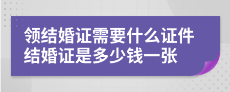 領(lǐng)結(jié)婚證需要什么證件結(jié)婚證是多少錢一張
