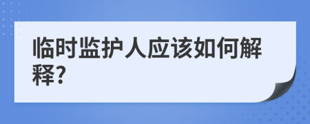 臨時監(jiān)護人應該如何解釋?