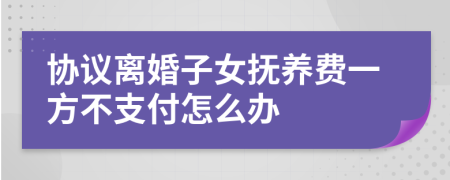 協(xié)議離婚子女撫養(yǎng)費一方不支付怎么辦