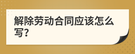 解除勞動合同應該怎么寫？