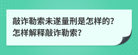 敲詐勒索未遂量刑是怎樣的？怎樣解釋敲詐勒索？