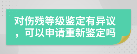 對傷殘等級鑒定有異議，可以申請重新鑒定嗎