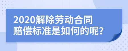 2020解除勞動合同賠償標準是如何的呢？