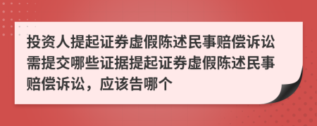 投資人提起證券虛假陳述民事賠償訴訟需提交哪些證據(jù)提起證券虛假陳述民事賠償訴訟，應(yīng)該告哪個(gè)