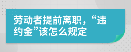 勞動(dòng)者提前離職，“違約金”該怎么規(guī)定