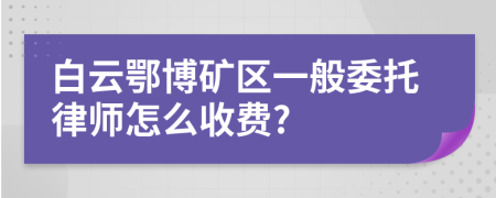 白云鄂博礦區(qū)一般委托律師怎么收費(fèi)?