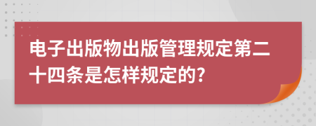 電子出版物出版管理規(guī)定第二十四條是怎樣規(guī)定的?