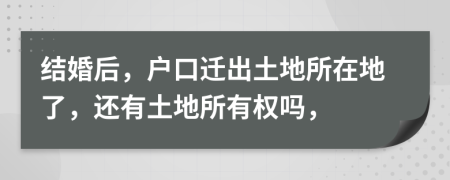 結(jié)婚后，戶口遷出土地所在地了，還有土地所有權(quán)嗎，