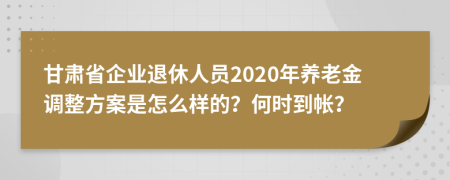 甘肅省企業(yè)退休人員2020年養(yǎng)老金調整方案是怎么樣的？何時到帳？