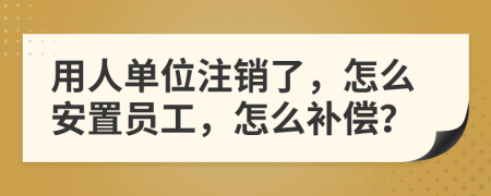 用人單位注銷了，怎么安置員工，怎么補(bǔ)償？