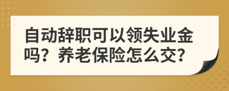 自動(dòng)辭職可以領(lǐng)失業(yè)金嗎？養(yǎng)老保險(xiǎn)怎么交？