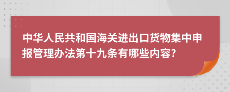 中華人民共和國海關(guān)進出口貨物集中申報管理辦法第十九條有哪些內(nèi)容?