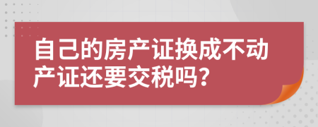 自己的房產(chǎn)證換成不動產(chǎn)證還要交稅嗎？