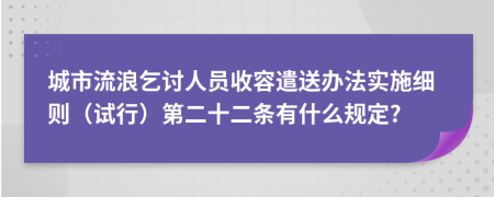 城市流浪乞討人員收容遣送辦法實(shí)施細(xì)則（試行）第二十二條有什么規(guī)定?