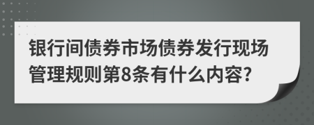 銀行間債券市場債券發(fā)行現(xiàn)場管理規(guī)則第8條有什么內容?