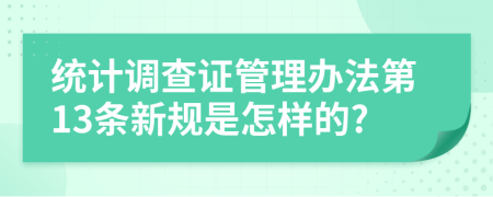 統(tǒng)計(jì)調(diào)查證管理辦法第13條新規(guī)是怎樣的?