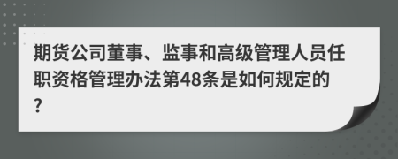 期貨公司董事、監(jiān)事和高級(jí)管理人員任職資格管理辦法第48條是如何規(guī)定的?