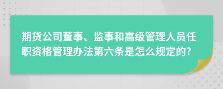 期貨公司董事、監(jiān)事和高級(jí)管理人員任職資格管理辦法第六條是怎么規(guī)定的?