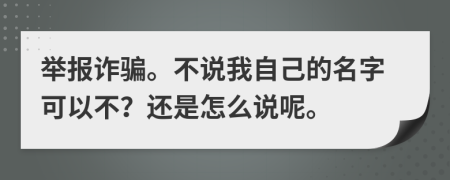 舉報(bào)詐騙。不說(shuō)我自己的名字可以不？還是怎么說(shuō)呢。