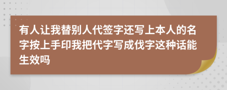 有人讓我替別人代簽字還寫上本人的名字按上手印我把代字寫成伐字這種話能生效嗎
