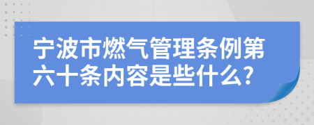 寧波市燃?xì)夤芾項(xiàng)l例第六十條內(nèi)容是些什么?