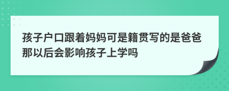 孩子戶口跟著媽媽可是籍貫寫的是爸爸那以后會(huì)影響孩子上學(xué)嗎