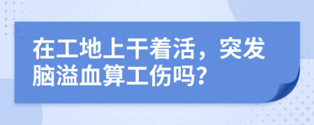 在工地上干著活，突發(fā)腦溢血算工傷嗎？