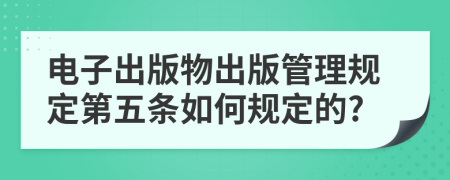電子出版物出版管理規(guī)定第五條如何規(guī)定的?