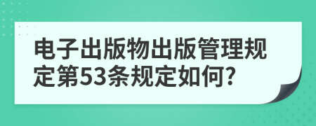 電子出版物出版管理規(guī)定第53條規(guī)定如何?