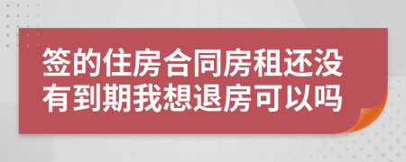 簽的住房合同房租還沒有到期我想退房可以嗎
