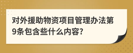 對(duì)外援助物資項(xiàng)目管理辦法第9條包含些什么內(nèi)容?