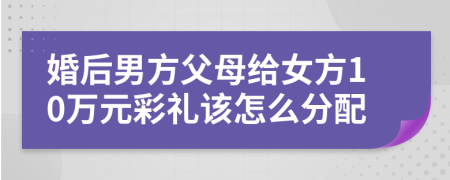 婚后男方父母給女方10萬元彩禮該怎么分配