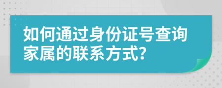 如何通過身份證號查詢家屬的聯(lián)系方式？