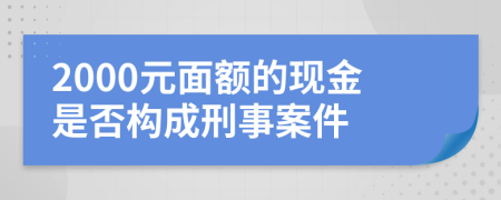 2000元面額的現(xiàn)金是否構(gòu)成刑事案件